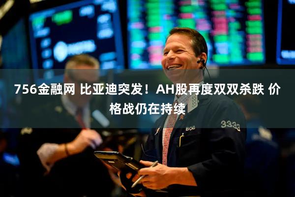 756金融网 比亚迪突发！AH股再度双双杀跌 价格战仍在持续