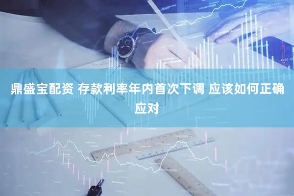 鼎盛宝配资 存款利率年内首次下调 应该如何正确应对