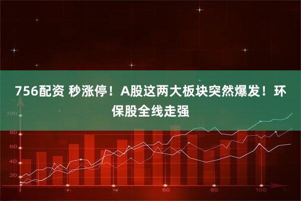 756配资 秒涨停！A股这两大板块突然爆发！环保股全线走强
