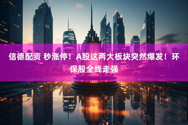 信德配资 秒涨停！A股这两大板块突然爆发！环保股全线走强