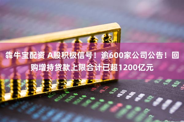 犇牛宝配资 A股积极信号！逾600家公司公告！回购增持贷款上限合计已超1200亿元