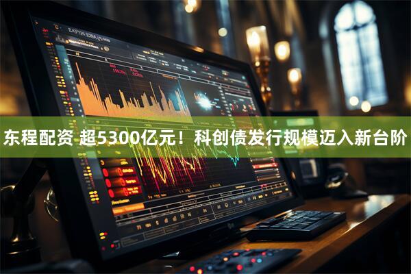 东程配资 超5300亿元！科创债发行规模迈入新台阶
