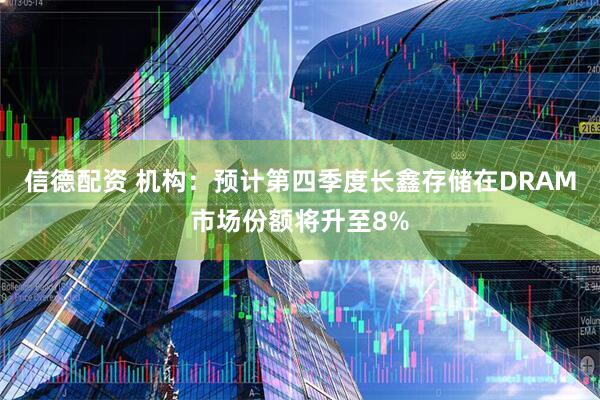 信德配资 机构：预计第四季度长鑫存储在DRAM市场份额将升至8%