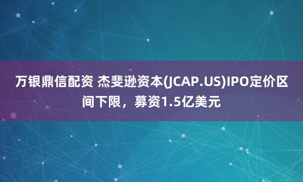 万银鼎信配资 杰斐逊资本(JCAP.US)IPO定价区间下限，募资1.5亿美元