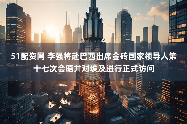 51配资网 李强将赴巴西出席金砖国家领导人第十七次会晤并对埃及进行正式访问