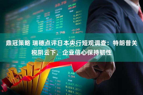 鼎冠策略 瑞穗点评日本央行短观调查：特朗普关税阴云下，企业信心保持韧性