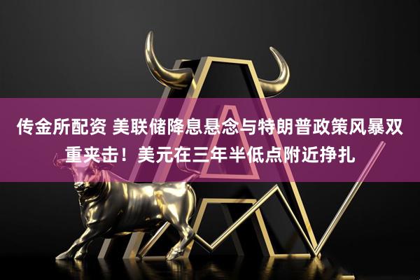 传金所配资 美联储降息悬念与特朗普政策风暴双重夹击！美元在三年半低点附近挣扎
