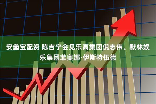 安鑫宝配资 陈吉宁会见乐高集团倪志伟、默林娱乐集团菲奥娜·伊斯特伍德