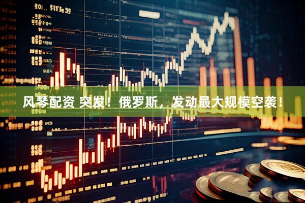 风琴配资 突发！俄罗斯，发动最大规模空袭！