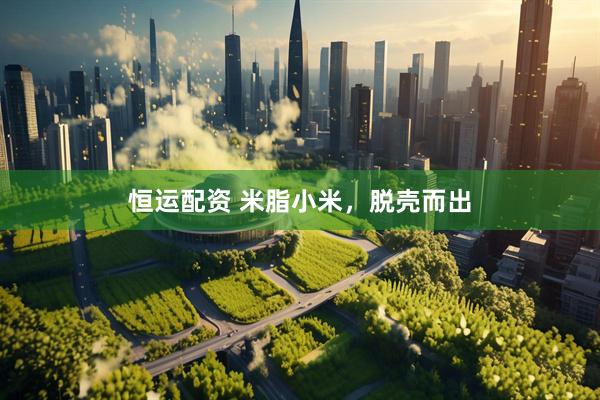 恒运配资 米脂小米，脱壳而出