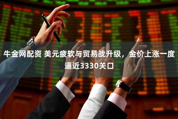 牛金网配资 美元疲软与贸易战升级，金价上涨一度逼近3330关口
