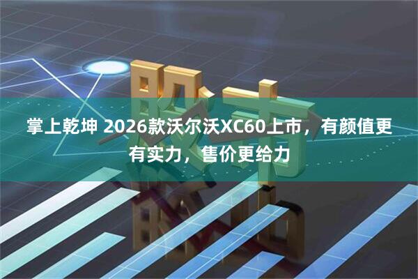 掌上乾坤 2026款沃尔沃XC60上市，有颜值更有实力，售价更给力