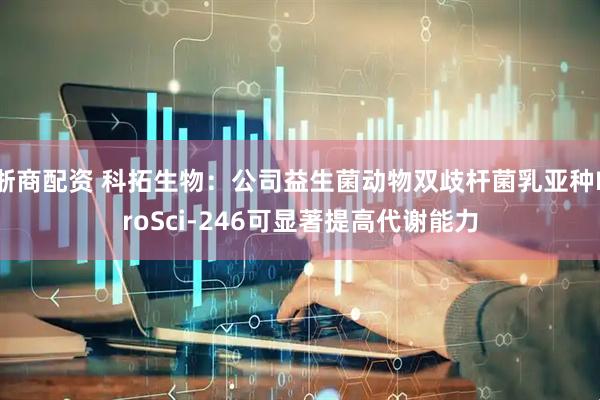 浙商配资 科拓生物：公司益生菌动物双歧杆菌乳亚种ProSci-246可显著提高代谢能力