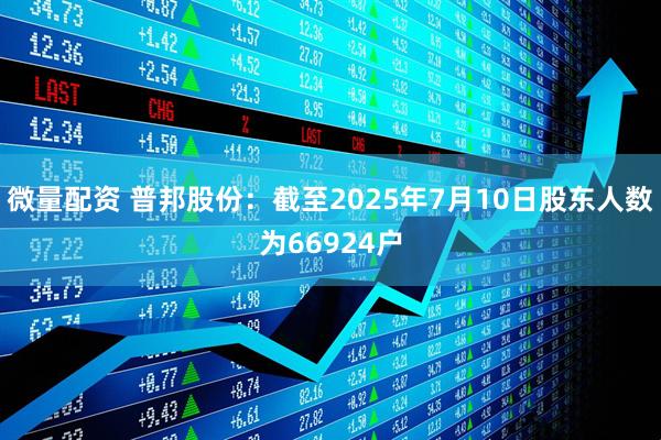 微量配资 普邦股份：截至2025年7月10日股东人数为66924户