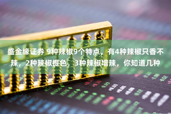 盛金缘证券 9种辣椒9个特点，有4种辣椒只香不辣，2种辣椒提色，3种辣椒增辣，你知道几种