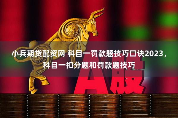 小兵期货配资网 科目一罚款题技巧口诀2023，科目一扣分题和罚款题技巧