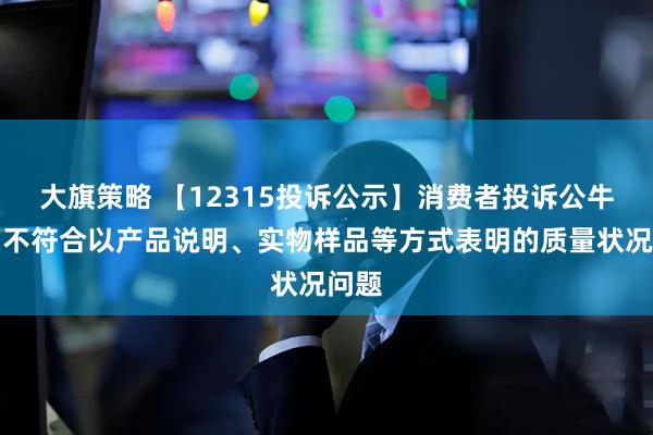 大旗策略 【12315投诉公示】消费者投诉公牛集团不符合以产品说明、实物样品等方式表明的质量状况问题