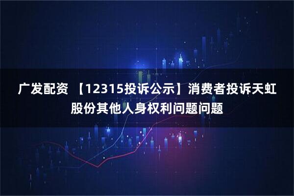 广发配资 【12315投诉公示】消费者投诉天虹股份其他人身权利问题问题