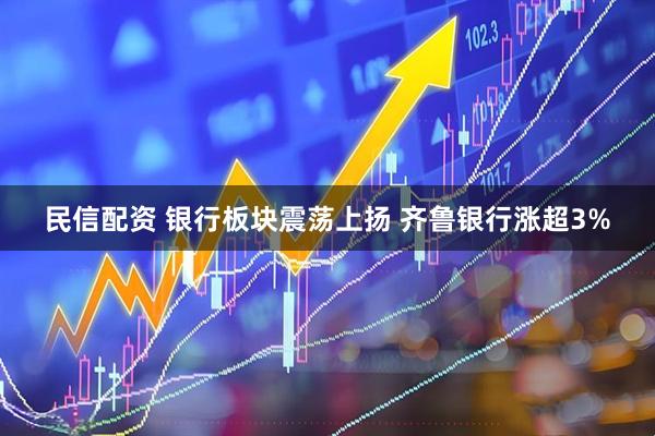 民信配资 银行板块震荡上扬 齐鲁银行涨超3%