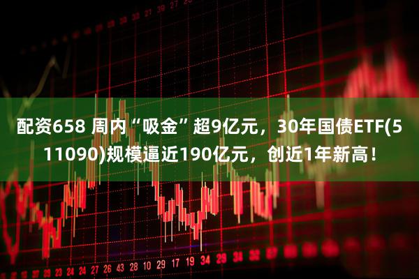 配资658 周内“吸金”超9亿元，30年国债ETF(511090)规模逼近190亿元，创近1年新高！