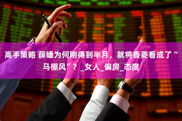 高手策略 薛蟠为何刚得到半月，就将香菱看成了“马棚风”？_女人_偏房_态度