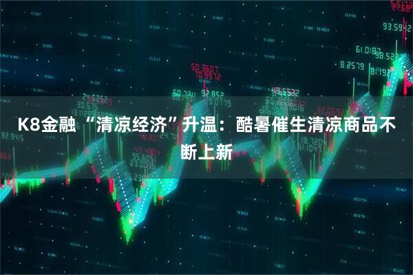K8金融 “清凉经济”升温：酷暑催生清凉商品不断上新