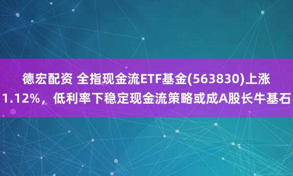 德宏配资 全指现金流ETF基金(563830)上涨1.12%，低利率下稳定现金流策略或成A股长牛基石