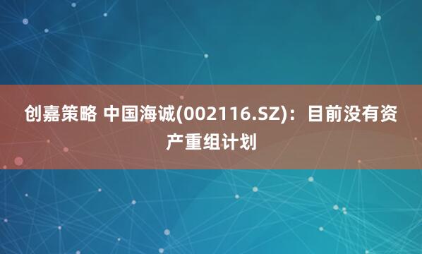 创嘉策略 中国海诚(002116.SZ)：目前没有资产重组计划