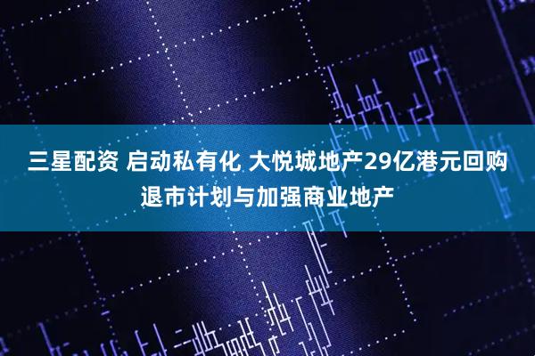 三星配资 启动私有化 大悦城地产29亿港元回购退市计划与加强商业地产