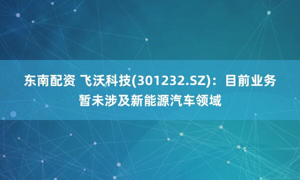 东南配资 飞沃科技(301232.SZ)：目前业务暂未涉及新能源汽车领域