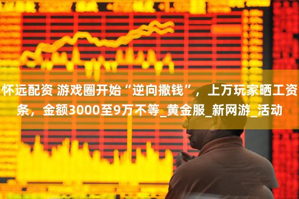 怀远配资 游戏圈开始“逆向撒钱”，上万玩家晒工资条，金额3000至9万不等_黄金服_新网游_活动