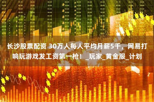 长沙股票配资 30万人每人平均月薪5千，网易打响玩游戏发工资第一枪！_玩家_黄金服_计划