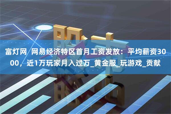 富灯网  网易经济特区首月工资发放：平均薪资3000，近1万玩家月入过万_黄金服_玩游戏_贡献