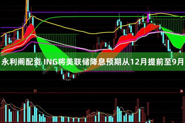 永利阁配资 ING将美联储降息预期从12月提前至9月