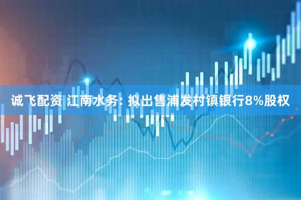 诚飞配资 江南水务: 拟出售浦发村镇银行8%股权