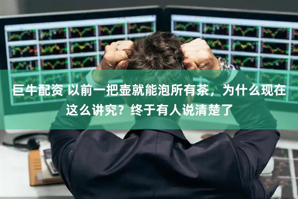 巨牛配资 以前一把壶就能泡所有茶，为什么现在这么讲究？终于有人说清楚了