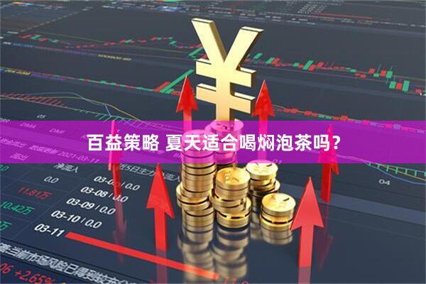 百益策略 夏天适合喝焖泡茶吗？