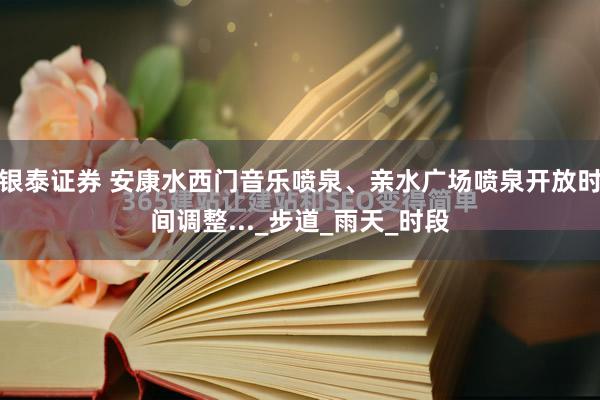 银泰证券 安康水西门音乐喷泉、亲水广场喷泉开放时间调整..._步道_雨天_时段