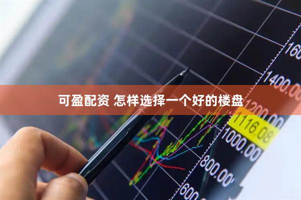 可盈配资 怎样选择一个好的楼盘