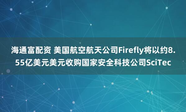 海通富配资 美国航空航天公司Firefly将以约8.55亿美元美元收购国家安全科技公司SciTec