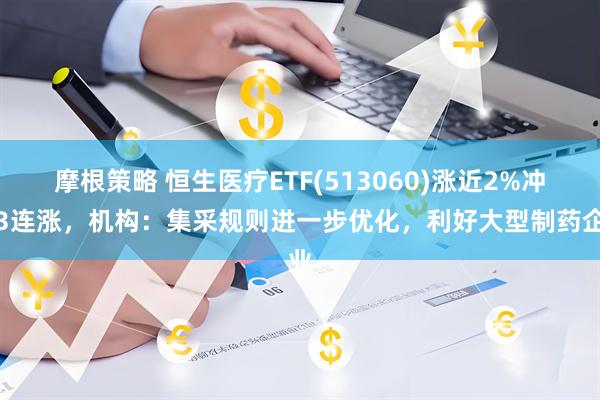 摩根策略 恒生医疗ETF(513060)涨近2%冲击3连涨,机构:集采规则进一步优化,利好大型制药企业