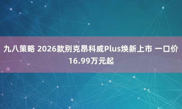九八策略 2026款别克昂科威Plus焕新上市 一口价16.99万元起