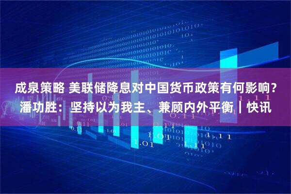成泉策略 美联储降息对中国货币政策有何影响？潘功胜：坚持以为我主、兼顾内外平衡｜快讯