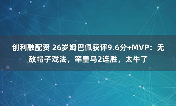 创利融配资 26岁姆巴佩获评9.6分+MVP:无敌帽子戏法,率皇马2连胜,太牛了