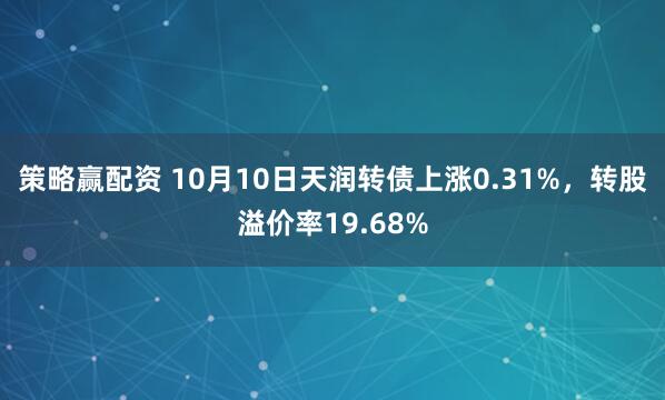 策略赢配资 10月10日天润转债上涨0.31%,转股溢价率19.68%