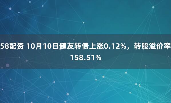 58配资 10月10日健友转债上涨0.12%,转股溢价率158.51%