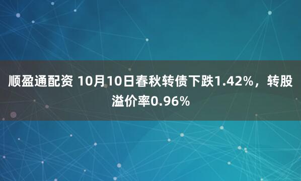 顺盈通配资 10月10日春秋转债下跌1.42%,转股溢价率0.96%