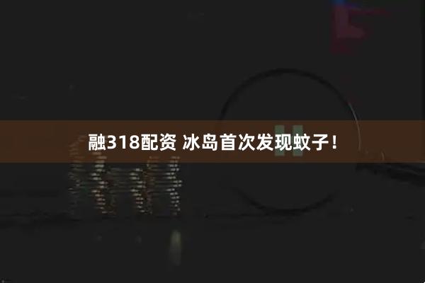融318配资 冰岛首次发现蚊子!