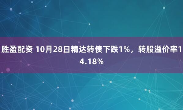 胜盈配资 10月28日精达转债下跌1%,转股溢价率14.18%