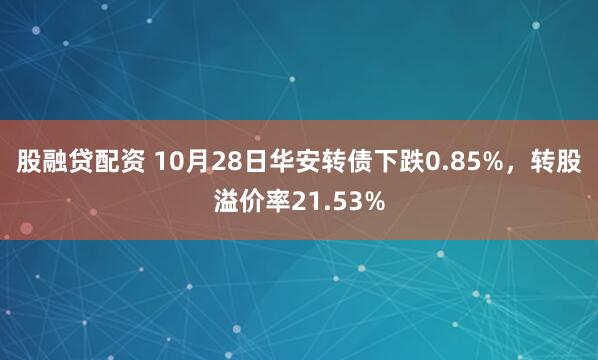 股融贷配资 10月28日华安转债下跌0.85%,转股溢价率21.53%